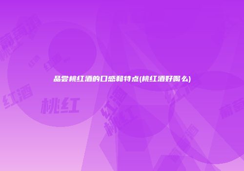 品尝桃红酒的口感和特点(桃红酒好喝么)