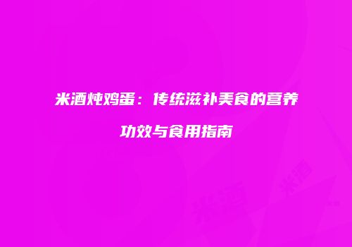 米酒炖鸡蛋：传统滋补美食的营养功效与食用指南