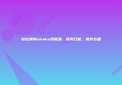 轻松调制shake鸡尾酒：清爽口感，派对必备