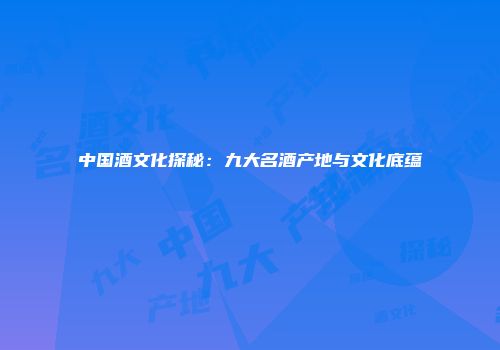 中国酒文化探秘：九大名酒产地与文化底蕴