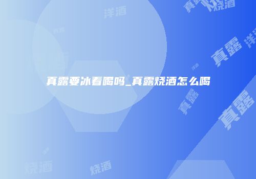 真露要冰着喝吗_真露烧酒怎么喝