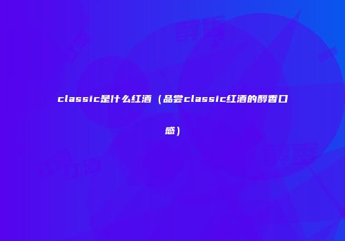 classic是什么红酒（品尝classic红酒的醇香口感）