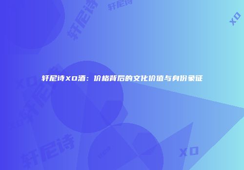 轩尼诗XO酒：价格背后的文化价值与身份象征