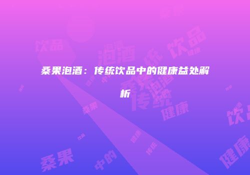 桑果泡酒：传统饮品中的健康益处解析