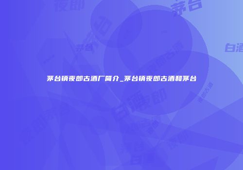 茅台镇夜郎古酒厂简介_茅台镇夜郎古酒和茅台