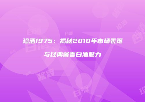 珍酒1975：揭秘2010年市场表现与经典酱香白酒魅力