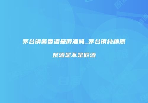 茅台镇酱香酒是假酒吗_茅台镇纯粮原浆酒是不是假酒