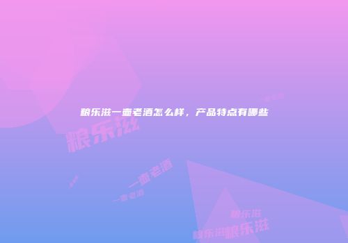 粮乐滋一壶老酒怎么样，产品特点有哪些
