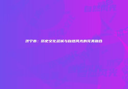 济宁市：历史文化名城与自然风光的完美融合