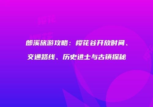 郎溪旅游攻略：樱花谷开放时间、交通路线、历史进士与古镇探秘
