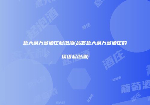 意大利万多酒庄起泡酒(品尝意大利万多酒庄的顶级起泡酒)