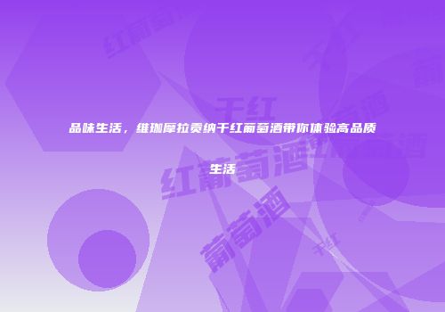 品味生活，维珈摩拉贡纳干红葡萄酒带你体验高品质生活