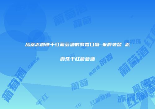 品鉴赤霞珠干红葡萄酒的醇香口感-米爵袋鼠 赤霞珠干红葡萄酒
