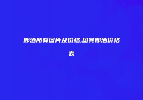 郎酒所有图片及价格,国宾郎酒价格表
