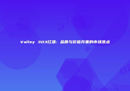 Valley 303红酒：品质与价值并重的市场焦点
