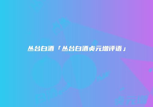 丛台白酒「丛台白酒贞元增评语」