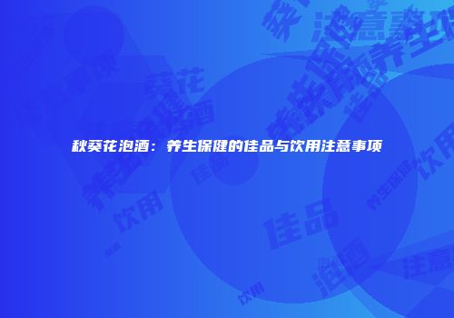 秋葵花泡酒：养生保健的佳品与饮用注意事项