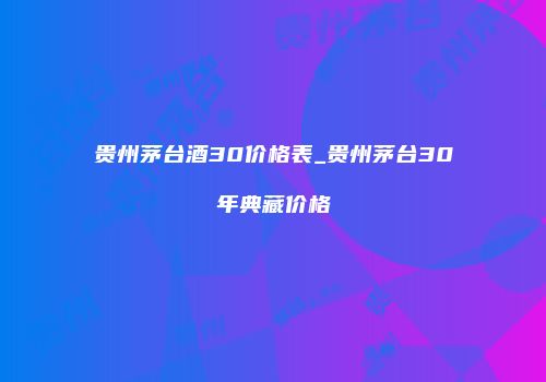 贵州茅台酒30价格表_贵州茅台30年典藏价格