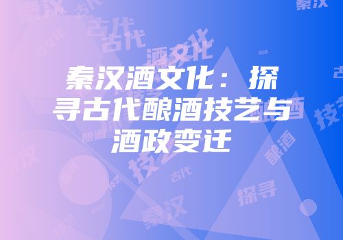 秦汉酒文化：探寻古代酿酒技艺与酒政变迁