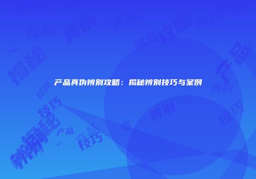 产品真伪辨别攻略：揭秘辨别技巧与案例