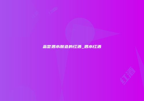品尝泗水酿造的红酒_泗水红酒