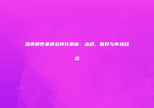 酒类销售渠道多样化解析：法规、偏好与市场动态