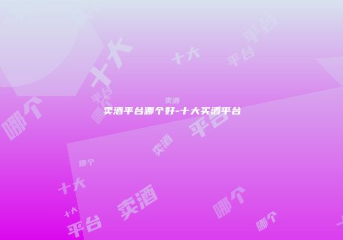卖酒平台哪个好-十大买酒平台