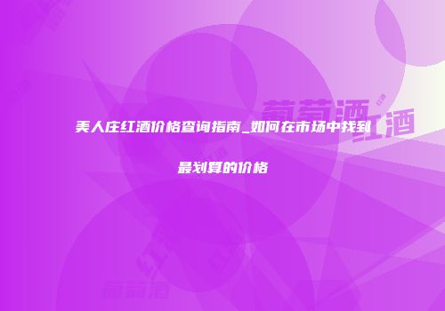 美人庄红酒价格查询指南_如何在市场中找到最划算的价格