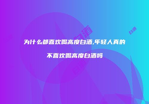 为什么都喜欢喝高度白酒,年轻人真的不喜欢喝高度白酒吗