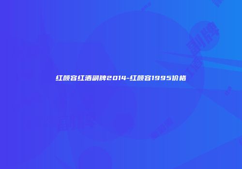 红颜容红酒副牌2014-红颜容1995价格