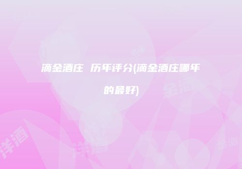 滴金酒庄 历年评分(滴金酒庄哪年的最好)