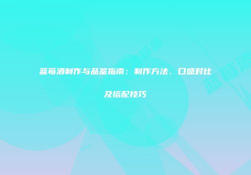 蓝莓酒制作与品鉴指南：制作方法、口感对比及搭配技巧