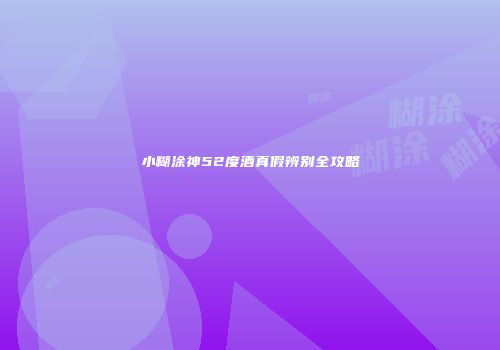 小糊涂神52度酒真假辨别全攻略