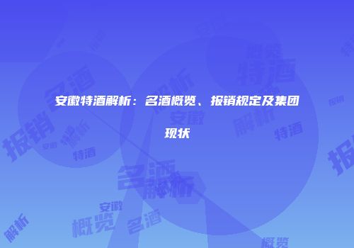 安徽特酒解析：名酒概览、报销规定及集团现状