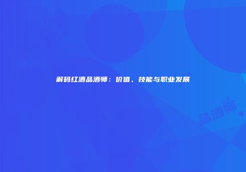 解码红酒品酒师：价值、技能与职业发展