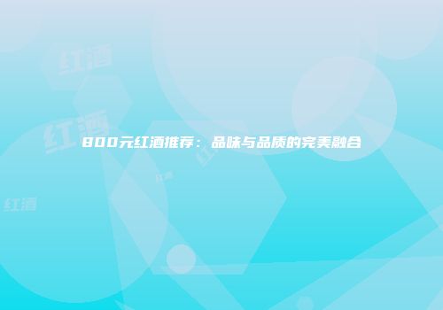 800元红酒推荐：品味与品质的完美融合