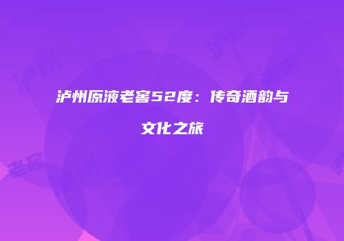泸州原液老窖52度：传奇酒韵与文化之旅