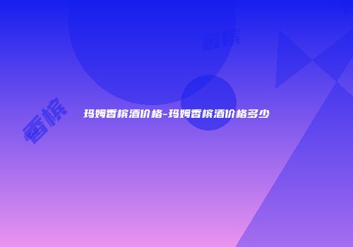 玛姆香槟酒价格-玛姆香槟酒价格多少