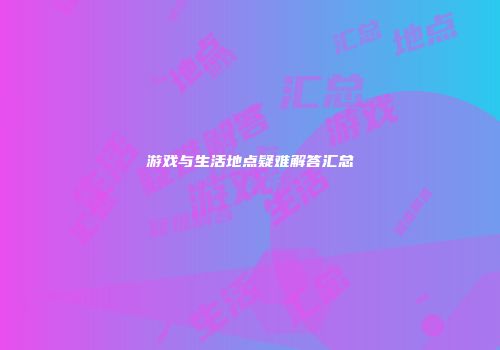游戏与生活地点疑难解答汇总