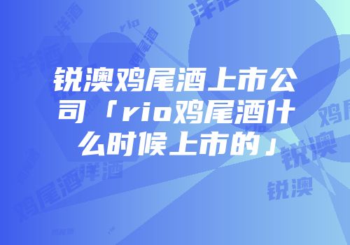 锐澳鸡尾酒上市公司「rio鸡尾酒什么时候上市的」