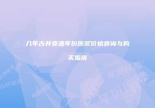 八年古井贡酒年份原浆价格查询与购买指南