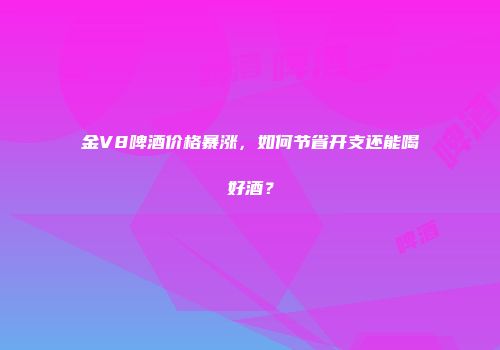 金V8啤酒价格暴涨，如何节省开支还能喝好酒？