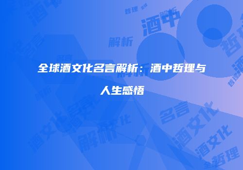 全球酒文化名言解析：酒中哲理与人生感悟