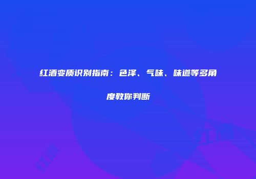 红酒变质识别指南：色泽、气味、味道等多角度教你判断