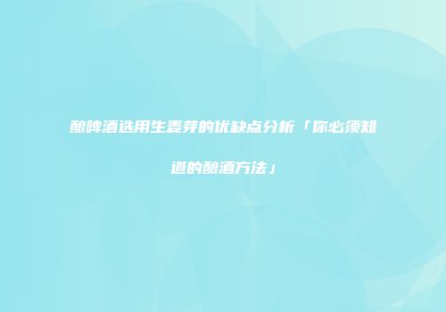 酿啤酒选用生麦芽的优缺点分析「你必须知道的酿酒方法」