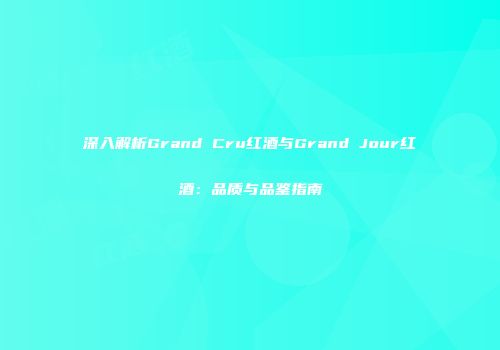 深入解析Grand Cru红酒与Grand Jour红酒：品质与品鉴指南