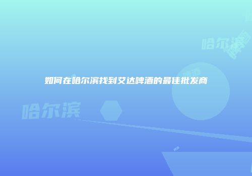 如何在哈尔滨找到艾达啤酒的最佳批发商