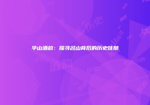 华山酒韵：探寻名山背后的历史佳酿