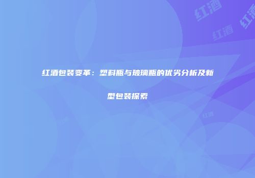 红酒包装变革：塑料瓶与玻璃瓶的优劣分析及新型包装探索