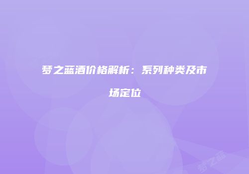 梦之蓝酒价格解析：系列种类及市场定位
